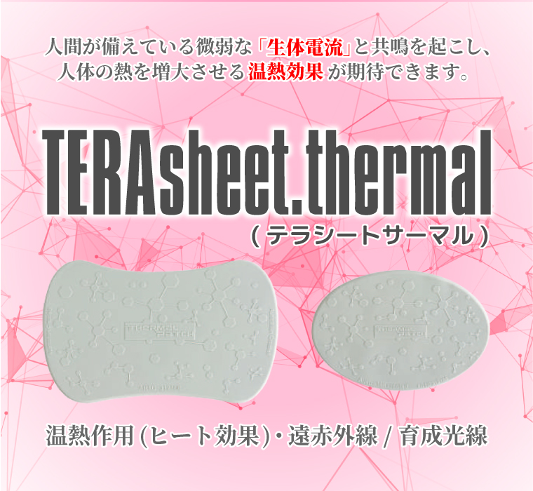 TERAsheet.thermal( テラシートサーマル)は、人間が備えている微弱な 「生体電流」と共鳴を起こし、人体の熱を増大させる温熱効果が期待できます。温熱作用(ヒート効果)・遠赤外線 / 育成光線